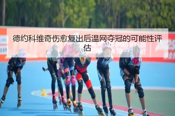 德约科维奇伤愈复出后温网夺冠的可能性评估