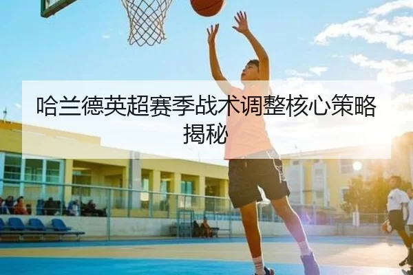 哈兰德英超赛季战术调整核心策略揭秘