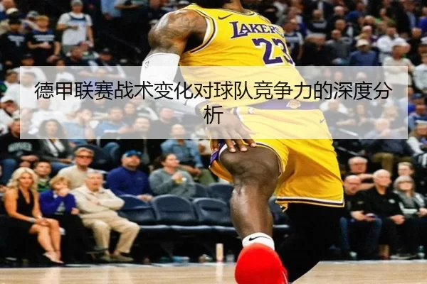 德甲联赛战术变化对球队竞争力的深度分析