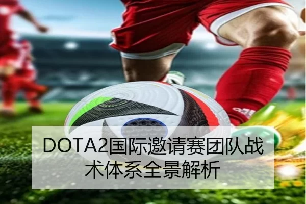 DOTA2国际邀请赛团队战术体系全景解析