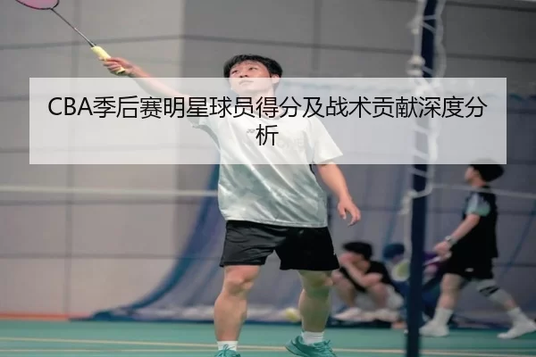 CBA季后赛明星球员得分及战术贡献深度分析