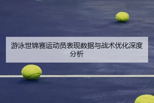 游泳世锦赛运动员表现数据与战术优化深度分析