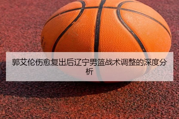 郭艾伦伤愈复出后辽宁男篮战术调整的深度分析