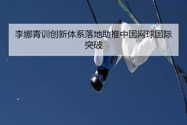 李娜青训创新体系落地助推中国网球国际突破