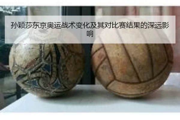 孙颖莎东京奥运战术变化及其对比赛结果的深远影响
