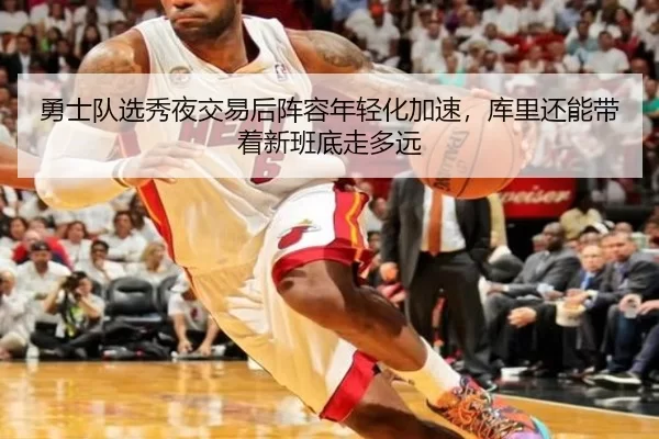 勇士队选秀夜交易后阵容年轻化加速，库里还能带着新班底走多远