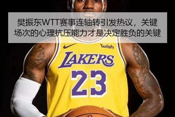 樊振东WTT赛事连轴转引发热议，关键场次的心理抗压能力才是决定胜负的关键